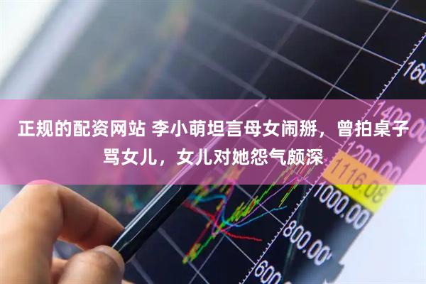 正规的配资网站 李小萌坦言母女闹掰，曾拍桌子骂女儿，女儿对她怨气颇深