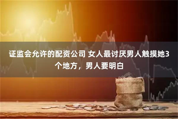 证监会允许的配资公司 女人最讨厌男人触摸她3个地方，男人要明白