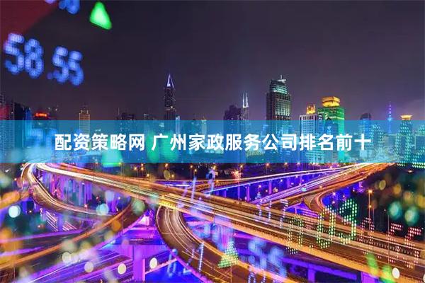 配资策略网 广州家政服务公司排名前十