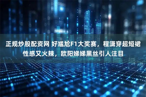正规炒股配资网 好尴尬F1大奖赛，程潇穿超短裙性感又火辣，欧阳娣娣黑丝引人注目