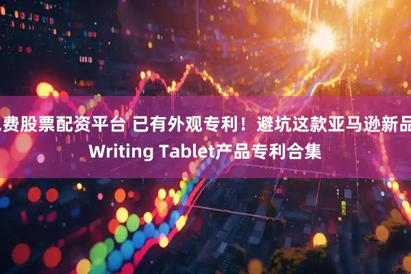 免费股票配资平台 已有外观专利！避坑这款亚马逊新品, Writing Tablet产品专利合集