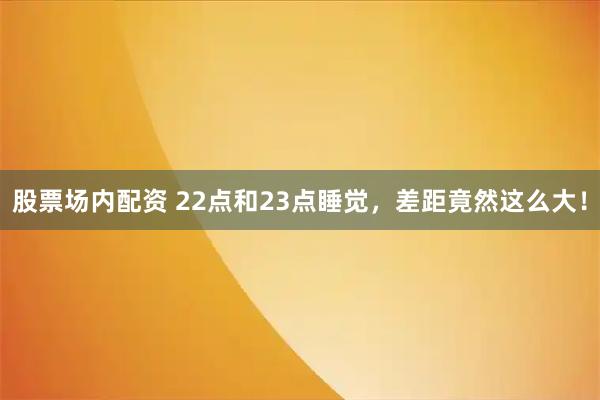 股票场内配资 22点和23点睡觉，差距竟然这么大！