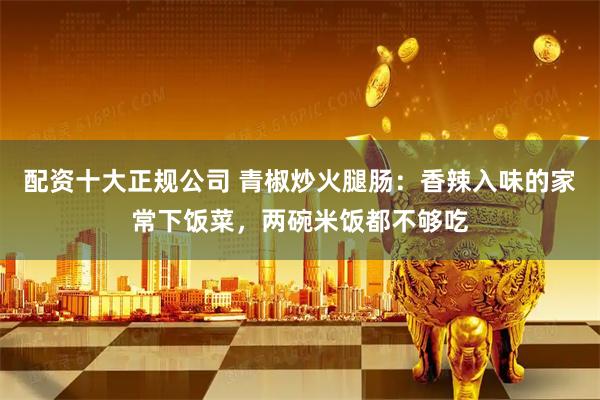 配资十大正规公司 青椒炒火腿肠：香辣入味的家常下饭菜，两碗米饭都不够吃