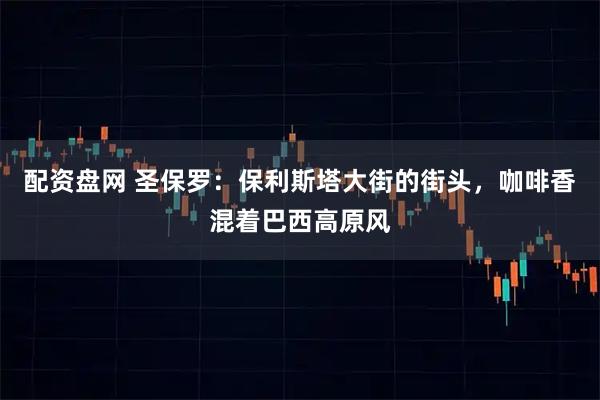 配资盘网 圣保罗：保利斯塔大街的街头，咖啡香混着巴西高原风