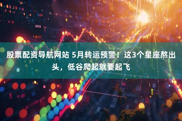 股票配资导航网站 5月转运预警！这3个星座熬出头，低谷爬起就要起飞