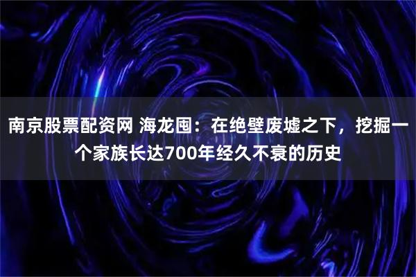 南京股票配资网 海龙囤：在绝壁废墟之下，挖掘一个家族长达700年经久不衰的历史