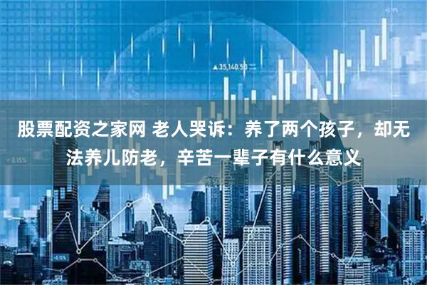 股票配资之家网 老人哭诉：养了两个孩子，却无法养儿防老，辛苦一辈子有什么意义