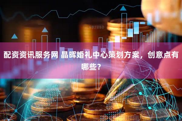 配资资讯服务网 晶晖婚礼中心策划方案，创意点有哪些？