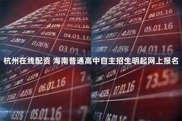 杭州在线配资 海南普通高中自主招生明起网上报名
