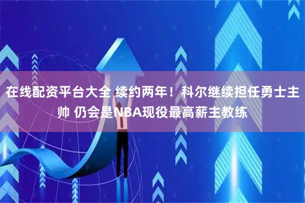 在线配资平台大全 续约两年！科尔继续担任勇士主帅 仍会是NBA现役最高薪主教练
