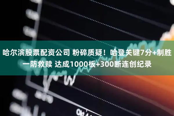 哈尔滨股票配资公司 粉碎质疑！哈登关键7分+制胜一防救赎 达成1000板+300断连创纪录